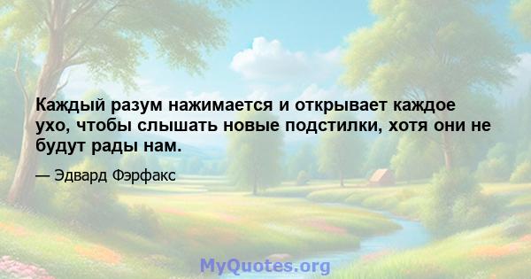 Каждый разум нажимается и открывает каждое ухо, чтобы слышать новые подстилки, хотя они не будут рады нам.