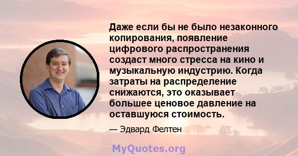 Даже если бы не было незаконного копирования, появление цифрового распространения создаст много стресса на кино и музыкальную индустрию. Когда затраты на распределение снижаются, это оказывает большее ценовое давление