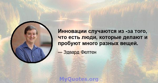 Инновации случаются из -за того, что есть люди, которые делают и пробуют много разных вещей.