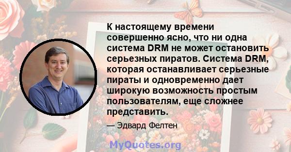 К настоящему времени совершенно ясно, что ни одна система DRM не может остановить серьезных пиратов. Система DRM, которая останавливает серьезные пираты и одновременно дает широкую возможность простым пользователям, еще 