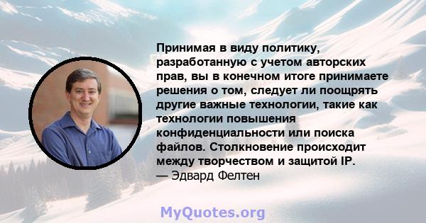 Принимая в виду политику, разработанную с учетом авторских прав, вы в конечном итоге принимаете решения о том, следует ли поощрять другие важные технологии, такие как технологии повышения конфиденциальности или поиска