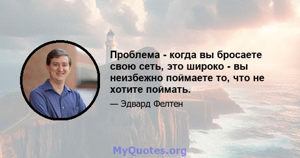 Проблема - когда вы бросаете свою сеть, это широко - вы неизбежно поймаете то, что не хотите поймать.