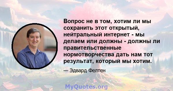 Вопрос не в том, хотим ли мы сохранить этот открытый, нейтральный интернет - мы делаем или должны - должны ли правительственные нормотворчества дать нам тот результат, который мы хотим.