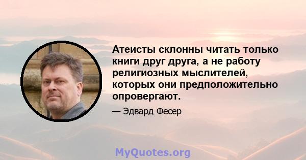 Атеисты склонны читать только книги друг друга, а не работу религиозных мыслителей, которых они предположительно опровергают.