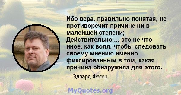 Ибо вера, правильно понятая, не противоречит причине ни в малейшей степени; Действительно ... это не что иное, как воля, чтобы следовать своему мнению именно фиксированным в том, какая причина обнаружила для этого.