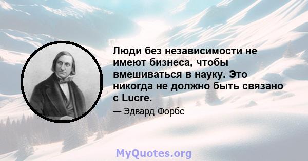 Люди без независимости не имеют бизнеса, чтобы вмешиваться в науку. Это никогда не должно быть связано с Lucre.