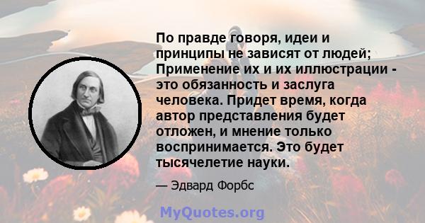 По правде говоря, идеи и принципы не зависят от людей; Применение их и их иллюстрации - это обязанность и заслуга человека. Придет время, когда автор представления будет отложен, и мнение только воспринимается. Это