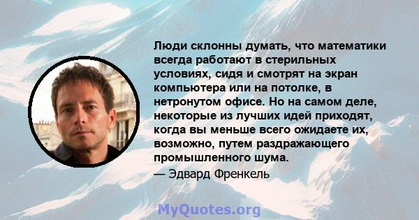 Люди склонны думать, что математики всегда работают в стерильных условиях, сидя и смотрят на экран компьютера или на потолке, в нетронутом офисе. Но на самом деле, некоторые из лучших идей приходят, когда вы меньше