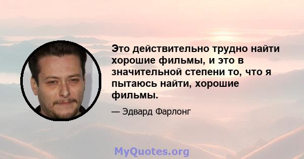 Это действительно трудно найти хорошие фильмы, и это в значительной степени то, что я пытаюсь найти, хорошие фильмы.