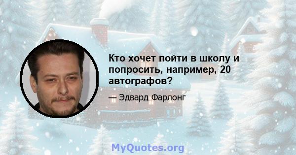 Кто хочет пойти в школу и попросить, например, 20 автографов?