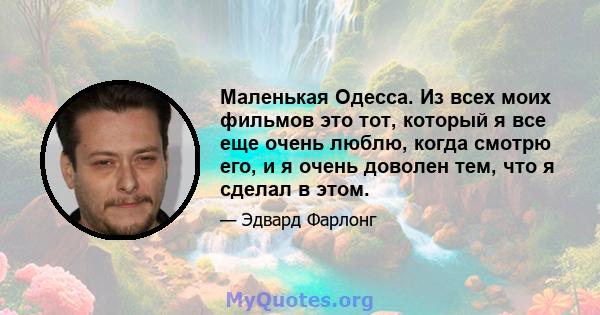 Маленькая Одесса. Из всех моих фильмов это тот, который я все еще очень люблю, когда смотрю его, и я очень доволен тем, что я сделал в этом.