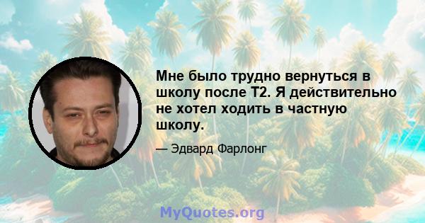 Мне было трудно вернуться в школу после T2. Я действительно не хотел ходить в частную школу.