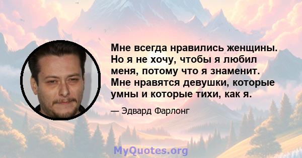 Мне всегда нравились женщины. Но я не хочу, чтобы я любил меня, потому что я знаменит. Мне нравятся девушки, которые умны и которые тихи, как я.