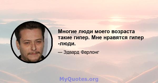 Многие люди моего возраста такие гипер. Мне нравятся гипер -люди.