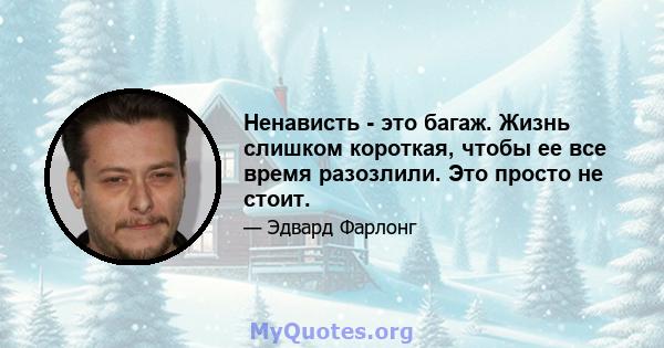 Ненависть - это багаж. Жизнь слишком короткая, чтобы ее все время разозлили. Это просто не стоит.