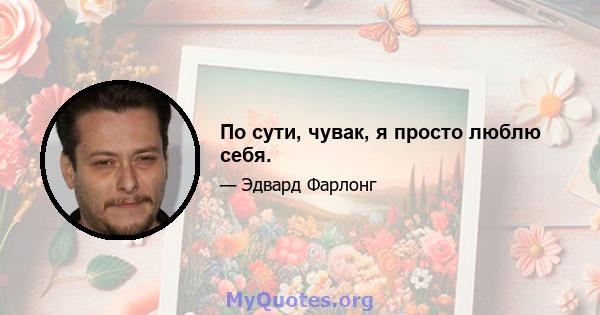 По сути, чувак, я просто люблю себя.