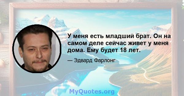 У меня есть младший брат. Он на самом деле сейчас живет у меня дома. Ему будет 18 лет.