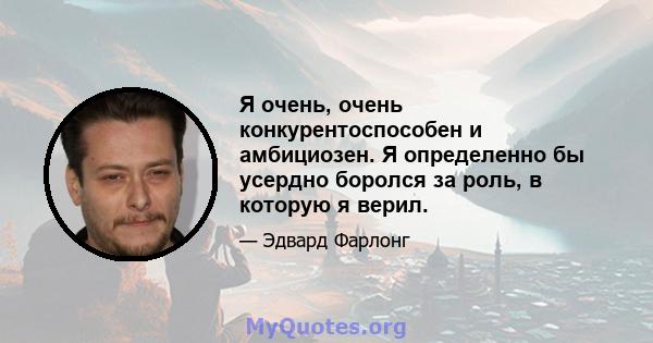 Я очень, очень конкурентоспособен и амбициозен. Я определенно бы усердно боролся за роль, в которую я верил.