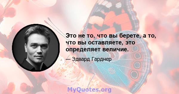 Это не то, что вы берете, а то, что вы оставляете, это определяет величие.