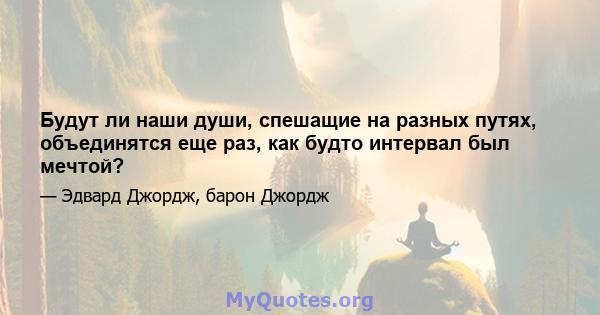 Будут ли наши души, спешащие на разных путях, объединятся еще раз, как будто интервал был мечтой?