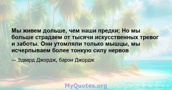 Мы живем дольше, чем наши предки; Но мы больше страдаем от тысячи искусственных тревог и заботы. Они утомляли только мышцы, мы исчерпываем более тонкую силу нервов