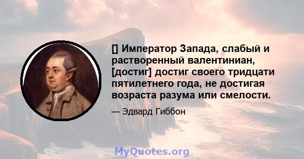 [] Император Запада, слабый и растворенный валентиниан, [достиг] достиг своего тридцати пятилетнего года, не достигая возраста разума или смелости.