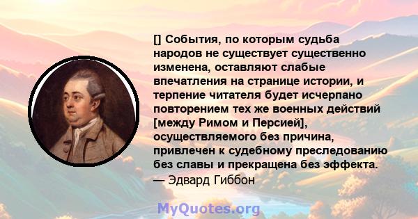 [] События, по которым судьба народов не существует существенно изменена, оставляют слабые впечатления на странице истории, и терпение читателя будет исчерпано повторением тех же военных действий [между Римом и