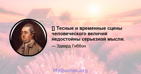 [] Тесные и временные сцены человеческого величия недостойны серьезной мысли.