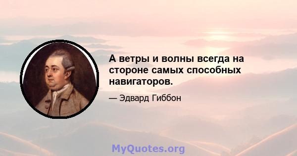 А ветры и волны всегда на стороне самых способных навигаторов.