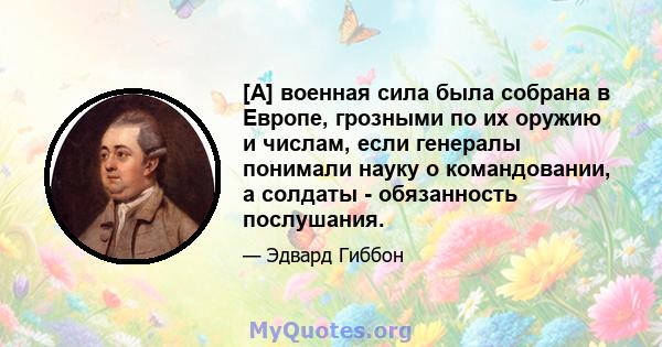 [А] военная сила была собрана в Европе, грозными по их оружию и числам, если генералы понимали науку о командовании, а солдаты - обязанность послушания.