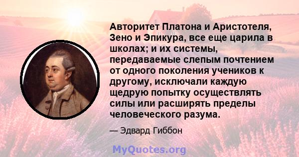 Авторитет Платона и Аристотеля, Зено и Эпикура, все еще царила в школах; и их системы, передаваемые слепым почтением от одного поколения учеников к другому, исключали каждую щедрую попытку осуществлять силы или