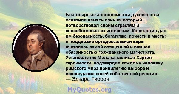 Благодарные аплодисменты духовенства освятили память принца, который потворствовал своим страстям и способствовал их интересам. Константин дал им безопасность, богатство, почести и месть; и поддержка ортодоксальной веры 