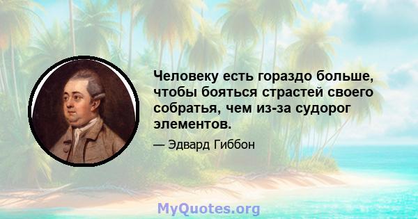 Человеку есть гораздо больше, чтобы бояться страстей своего собратья, чем из-за судорог элементов.