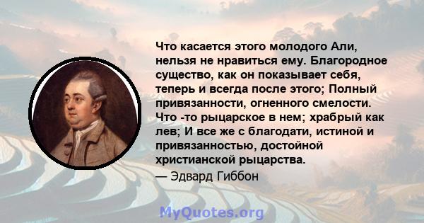 Что касается этого молодого Али, нельзя не нравиться ему. Благородное существо, как он показывает себя, теперь и всегда после этого; Полный привязанности, огненного смелости. Что -то рыцарское в нем; храбрый как лев; И