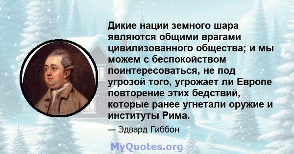 Дикие нации земного шара являются общими врагами цивилизованного общества; и мы можем с беспокойством поинтересоваться, не под угрозой того, угрожает ли Европе повторение этих бедствий, которые ранее угнетали оружие и