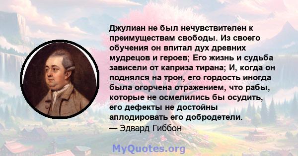 Джулиан не был нечувствителен к преимуществам свободы. Из своего обучения он впитал дух древних мудрецов и героев; Его жизнь и судьба зависели от каприза тирана; И, когда он поднялся на трон, его гордость иногда была