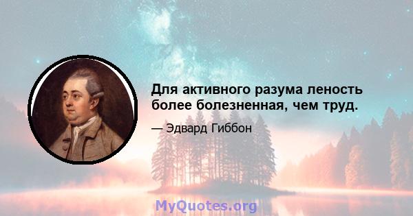 Для активного разума леность более болезненная, чем труд.