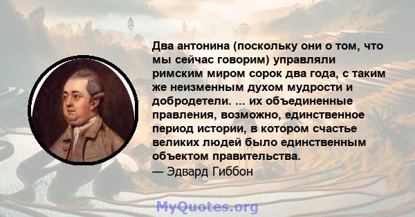 Два антонина (поскольку они о том, что мы сейчас говорим) управляли римским миром сорок два года, с таким же неизменным духом мудрости и добродетели. ... их объединенные правления, возможно, единственное период истории, 