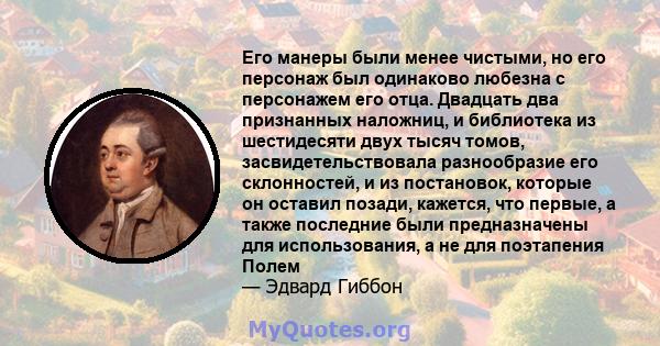 Его манеры были менее чистыми, но его персонаж был одинаково любезна с персонажем его отца. Двадцать два признанных наложниц, и библиотека из шестидесяти двух тысяч томов, засвидетельствовала разнообразие его