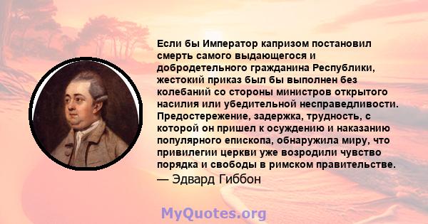 Если бы Император капризом постановил смерть самого выдающегося и добродетельного гражданина Республики, жестокий приказ был бы выполнен без колебаний со стороны министров открытого насилия или убедительной