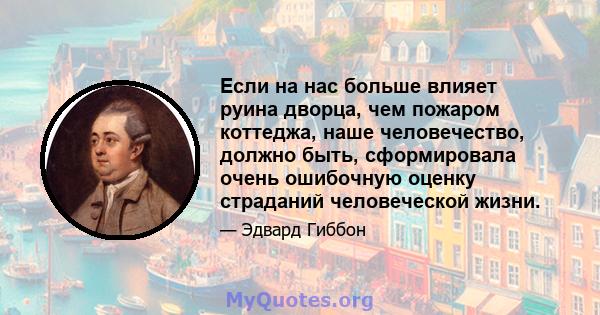 Если на нас больше влияет руина дворца, чем пожаром коттеджа, наше человечество, должно быть, сформировала очень ошибочную оценку страданий человеческой жизни.