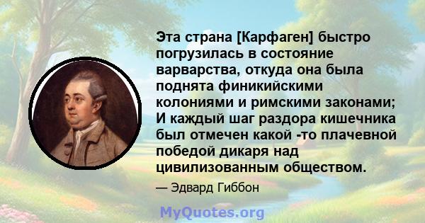 Эта страна [Карфаген] быстро погрузилась в состояние варварства, откуда она была поднята финикийскими колониями и римскими законами; И каждый шаг раздора кишечника был отмечен какой -то плачевной победой дикаря над