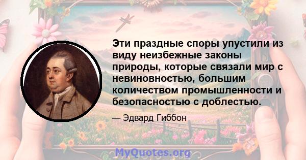 Эти праздные споры упустили из виду неизбежные законы природы, которые связали мир с невиновностью, большим количеством промышленности и безопасностью с доблестью.