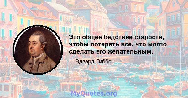 Это общее бедствие старости, чтобы потерять все, что могло сделать его желательным.