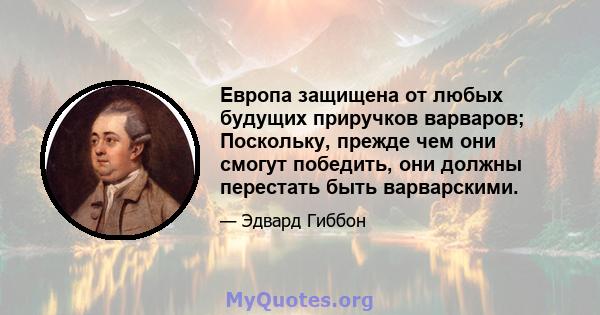 Европа защищена от любых будущих приручков варваров; Поскольку, прежде чем они смогут победить, они должны перестать быть варварскими.