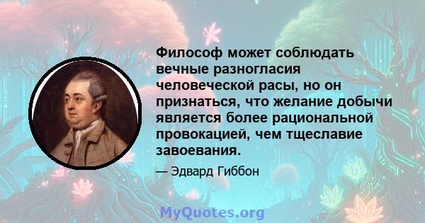 Философ может соблюдать вечные разногласия человеческой расы, но он признаться, что желание добычи является более рациональной провокацией, чем тщеславие завоевания.