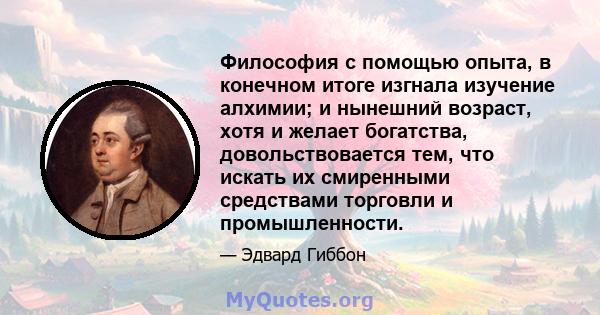 Философия с помощью опыта, в конечном итоге изгнала изучение алхимии; и нынешний возраст, хотя и желает богатства, довольствовается тем, что искать их смиренными средствами торговли и промышленности.