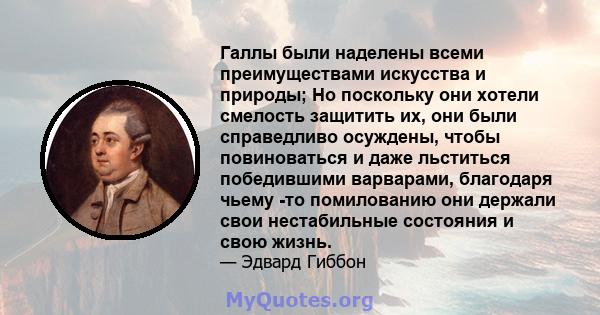 Галлы были наделены всеми преимуществами искусства и природы; Но поскольку они хотели смелость защитить их, они были справедливо осуждены, чтобы повиноваться и даже льститься победившими варварами, благодаря чьему -то