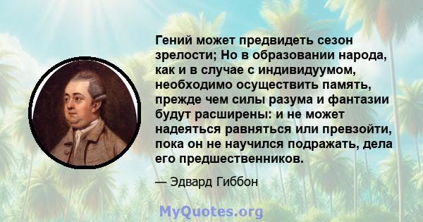 Гений может предвидеть сезон зрелости; Но в образовании народа, как и в случае с индивидуумом, необходимо осуществить память, прежде чем силы разума и фантазии будут расширены: и не может надеяться равняться или