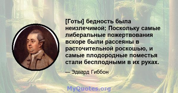 [Готы] бедность была неизлечимой; Поскольку самые либеральные пожертвования вскоре были рассеяны в расточительной роскошью, и самые плодородные поместья стали бесплодными в их руках.